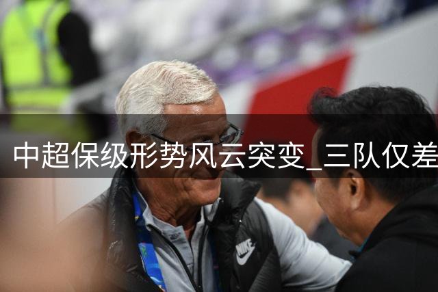 中超保级形势风云突变 三队仅差3分迎关键战役