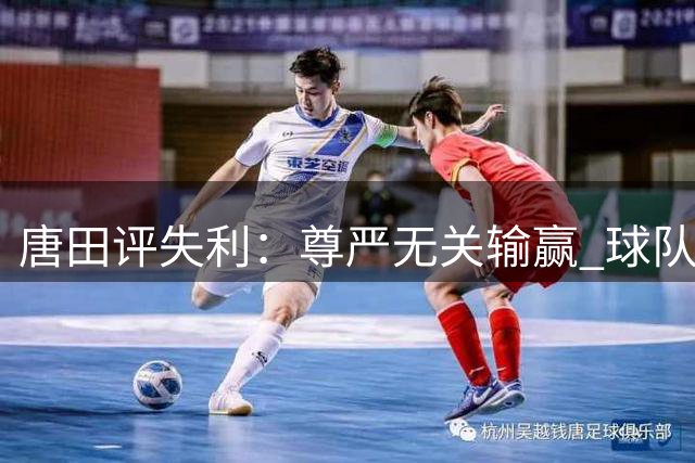 唐田评失利：尊严无关输赢 球队将持续改进