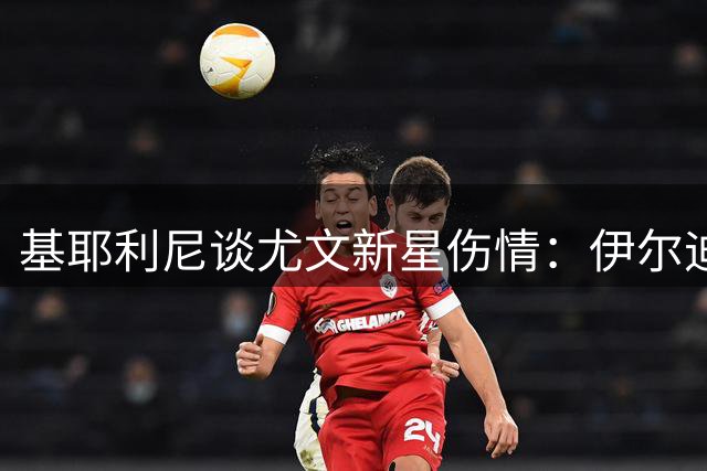 基耶利尼谈尤文新星伤情：伊尔迪兹将长期缺阵