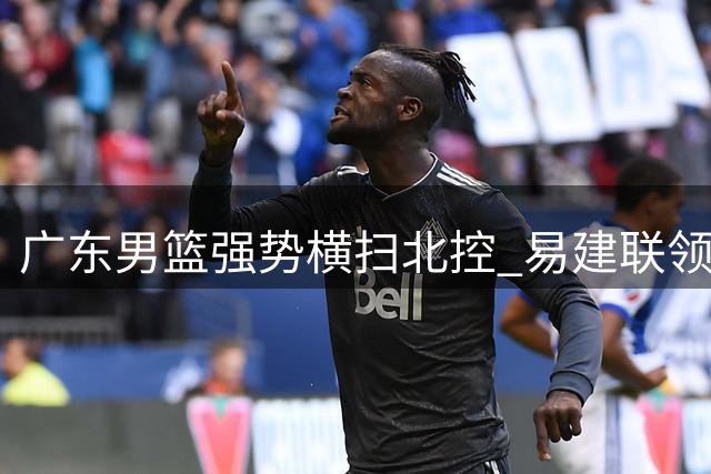 广东男篮强势横扫北控 易建联领衔8连胜高歌猛进