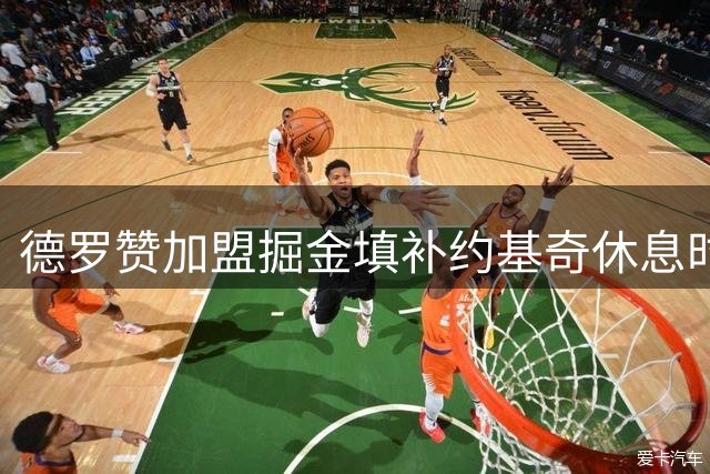 德罗赞加盟掘金填补约基奇休息时段 老将得分能力与领导力获认可