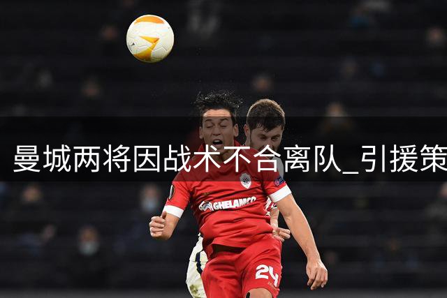 曼城两将因战术不合离队 引援策略遭内部质疑