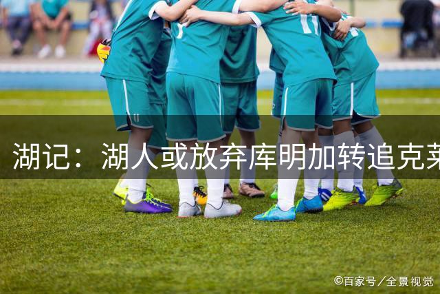湖记：湖人或放弃库明加转追克莱 克莱父亲积极运作儿子加盟湖人