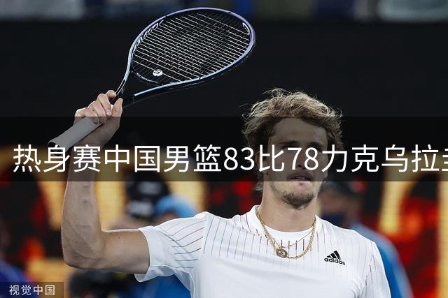 热身赛中国男篮83比78力克乌拉圭队