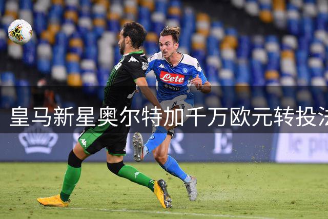 皇马新星奥尔特加千万欧元转投法甲 切尔西或成潜在下家