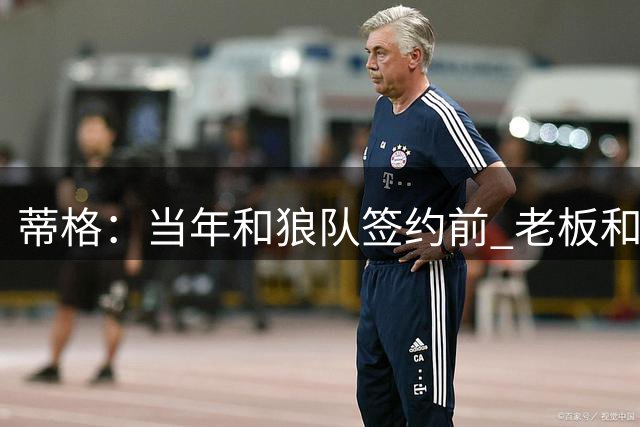 蒂格：当年和狼队签约前 老板和我说为签我他把爱将卢比奥送走了