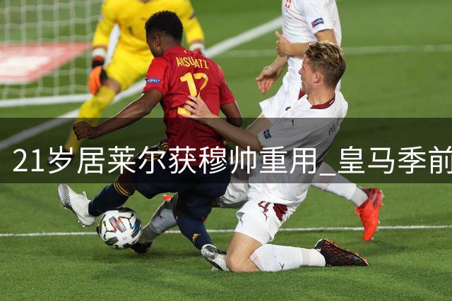 21岁居莱尔获穆帅重用 皇马季前赛暗藏玄机